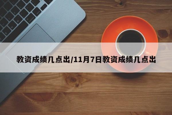 教资成绩几点出/11月7日教资成绩几点出