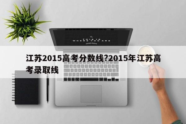 江苏2015高考分数线?2015年江苏高考录取线